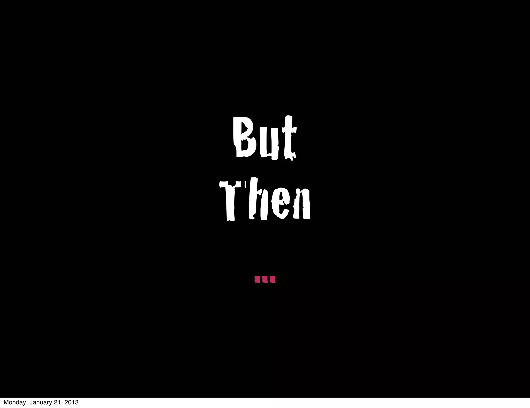 But
                           Then
                            ...
Monday, January 21, 2013
 