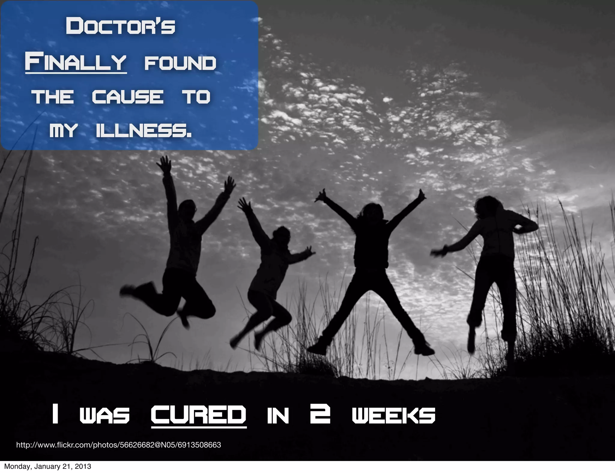 Doctor’s
     Finally found
       the cause to
            my illness.




             I was cured in 2 weeks
   http://www.ﬂickr.com/photos/56626682@N05/6913508663

Monday, January 21, 2013
 