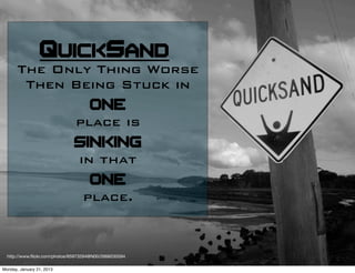 QuickSand
       The Only Thing Worse
        Then Being Stuck in
                ONE
             place is
             SINKING
              in that
                ONE
               place.


  http://www.ﬂickr.com/photos/65973294@N00/2666030594

Monday, January 21, 2013
 