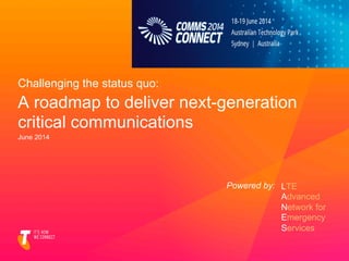 Challenging the status quo:
A roadmap to deliver next-generation
critical communications
June 2014
LTE
Advanced
Network for
Emergency
Services
Powered by:
 