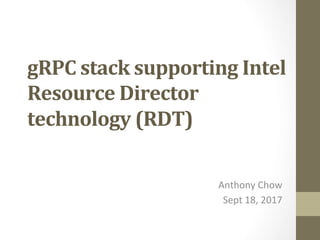gRPC	stack	supporting	Intel	
Resource	Director	
technology	(RDT)	
	
Anthony	Chow	
Sept	18,	2017	
 