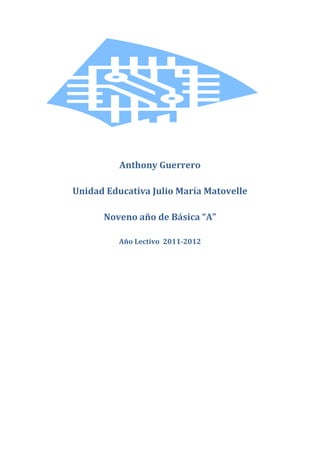 Anthony Guerrero

Unidad Educativa Julio María Matovelle

      Noveno año de Básica “A”

          Año Lectivo 2011-2012
 