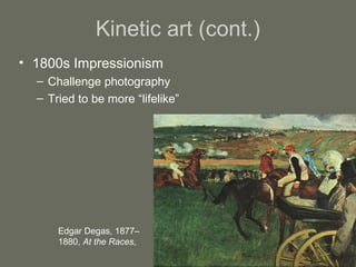 Kinetic art (cont.)
• 1800s Impressionism
– Challenge photography
– Tried to be more “lifelike”

Edgar Degas, 1877–
1880, At the Races,

 