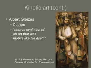 Kinetic art (cont.)
• Albert Gleizes
– Cubism
– "normal evolution of
an art that was
mobile like life itself."

1912, L'Homme au Balcon, Man on a
Balcony (Portrait of Dr. Théo Morinaud)

 