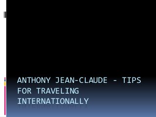 ANTHONY JEAN-CLAUDE - TIPS
FOR TRAVELING
INTERNATIONALLY
 