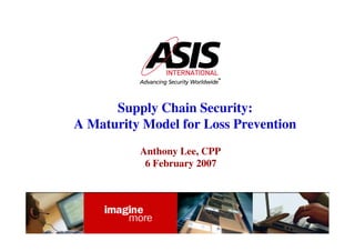 Supply Chain Security:
A Maturity Model for Loss Prevention
          Anthony Lee, CPP
           6 February 2007
 