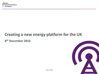 Creating a new energy platform for the UK
8th December 2016
DCC Public
 