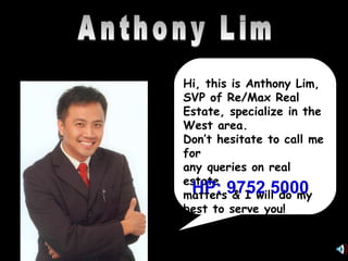 Anthony Lim Hi, this is Anthony Lim,  SVP of Re/Max Real Estate, specialize in the West area.  Don’t hesitate to call me for any queries on real estate matters & I will do my best to serve you! HP: 9752 5000 