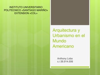 Arquitectura y
Urbanismo en el
Mundo
Americano
Anthony Lobo
c.i 26.914.006
INSTITUTO UNIVERSITARIO
POLITECNICO «SANTIAGO MARIÑO»
EXTENSION «COL»
 