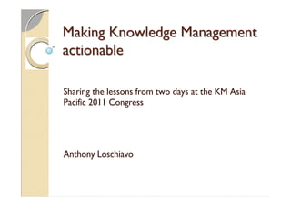 Making Knowledge Management
actionable

Sharing the lessons from two days at the KM Asia
Pacific 2011 Congress




Anthony Loschiavo
 
