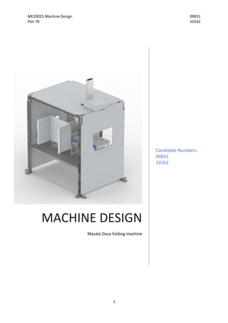 ME20025 Machine Design 09831
Pair 76 10162
1
MACHINE DESIGN
Masala Dosa folding machine
Candidate Numbers:
09831
10162
 