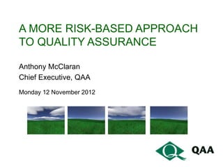 A MORE RISK-BASED APPROACH
TO QUALITY ASSURANCE

Anthony McClaran
Chief Executive, QAA
Monday 12 November 2012
 