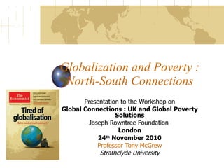 Globalization and Poverty : North-South Connections Presentation to the Workshop on Global Connections : UK and Global Poverty Solutions Joseph Rowntree Foundation  London 24 th  November 2010 Professor Tony McGrew Strathclyde University 