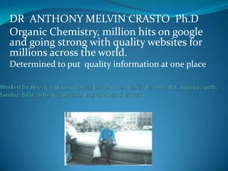 DR ANTHONY MELVIN CRASTO Ph.D
Organic Chemistry, million hits on google
and going strong with quality websites for
millions across the world.
Determined to put quality information at one place
 