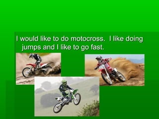 I would like to do motocross. I like doingI would like to do motocross. I like doing
jumps and I like to go fast.jumps and I like to go fast.
 