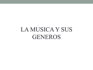 LA MUSICA Y SUS
GENEROS
 
