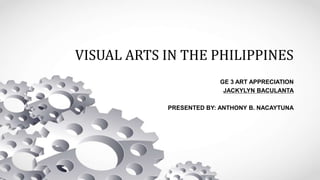 VISUAL ARTS IN THE PHILIPPINES
GE 3 ART APPRECIATION
JACKYLYN BACULANTA
PRESENTED BY: ANTHONY B. NACAYTUNA
 
