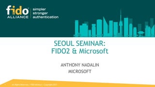 All Rights Reserved | FIDO Alliance | Copyright 20171
SEOUL SEMINAR:
FIDO2 & Microsoft
ANTHONY NADALIN
MICROSOFT
 