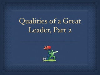 Qualities of a Great 
Leader, Part 2 
 