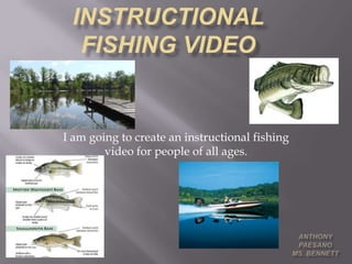 I am going to create an instructional fishing
        video for people of all ages.
 