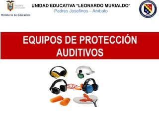 EQUIPOS DE PROTECCIÓN
AUDITIVOS
1
UNIDAD EDUCATIVA “LEONARDO MURIALDO”
Padres Josefinos – Ambato
 