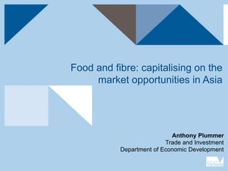 Food and fibre: capitalising on the
market opportunities in Asia
Anthony Plummer
Trade and Investment
Department of Economic Development
 