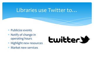Libraries use Twitter to…


Publicize events
Notify of change in
operating hours
Highlight new resources
Market new services
 