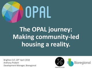 The OPAL journey:
Making community-led
housing a reality.
Brighton CLT, 20th April 2018
Anthony Probert
Development Manager, Bioregional
 
