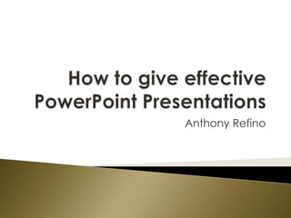 How to give effective PowerPoint Presentations Anthony Refino 