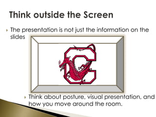 The presentation is not just the information on the slidesThink outside the ScreenThink about posture, visual presentation, and how you move around the room.
