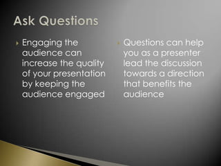 Engaging the audience can increase the quality of your presentation by keeping the audience engagedQuestions can help you as a presenter lead the discussion towards a direction that benefits the audienceAsk Questions