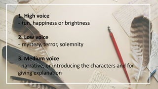 1. High voice
- fun, happiness or brightness
2. Low voice
- mystery, terror, solemnity
3. Medium voice
- narrative, or introducing the characters and for
giving explanation
 