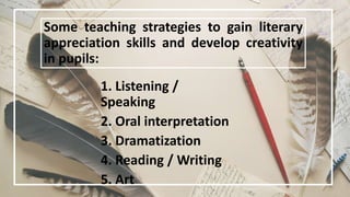 Some teaching strategies to gain literary
appreciation skills and develop creativity
in pupils:
1. Listening /
Speaking
2. Oral interpretation
3. Dramatization
4. Reading / Writing
5. Art
 