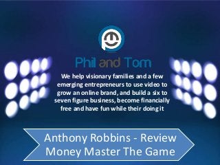 We help visionary families and a few
emerging entrepreneurs to use video to
grow an online brand, and build a six to
seven figure business, become financially
free and have fun while their doing it
Anthony Robbins - Review
Money Master The Game
 