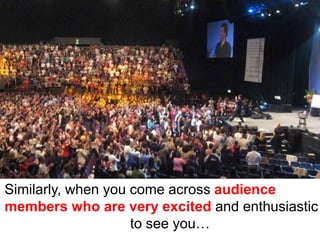 Similarly, when you come across audience
members who are very excited and enthusiastic
                    to see you…
 