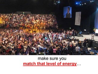make sure you
match that level of energy…
 