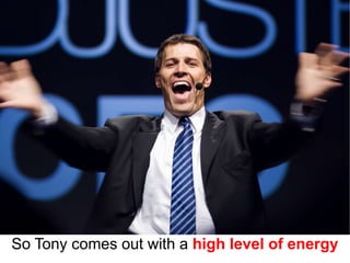 So Tony comes out with a high level of energy
 