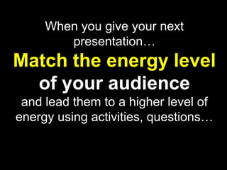 When you give your next
        presentation…
Match the energy level
  of your audience
 and lead them to a higher level of
energy using activities, questions…
 