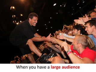 When you have a large audience
 