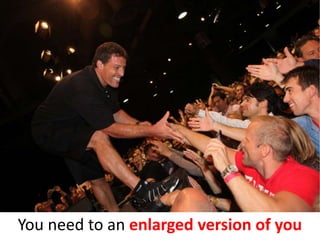 You need to an enlarged version of you
 