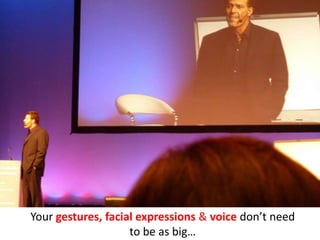 Your gestures, facial expressions & voice don’t need
                    to be as big…
 