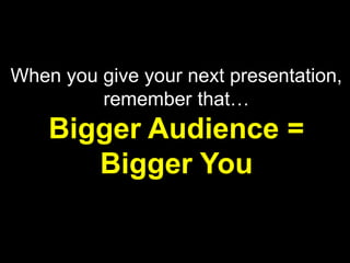 When you give your next presentation,
         remember that…
    Bigger Audience =
       Bigger You
 