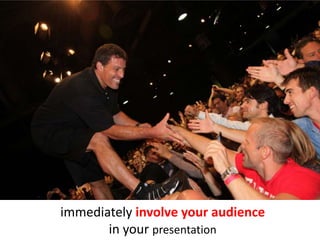 immediately involve your audience
       in your presentation
 