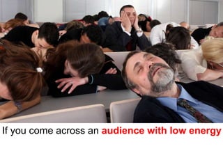 If you come across an audience with low energy
 