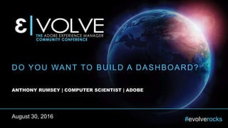 #evolverocks
DO YOU WANT TO BUILD A DASHBOARD?
ANTHONY RUMSEY | COMPUTER SCIENTIST | ADOBE
August 30, 2016
 
