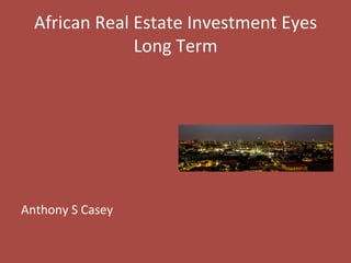 African	
  Real	
  Estate	
  Investment	
  Eyes	
  
Long	
  Term	
  
	
  
	
  
	
  
	
  
	
  
	
  
	
  
Anthony	
  S	
  Casey	
  
 