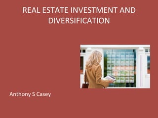 REAL	
  ESTATE	
  INVESTMENT	
  AND	
  
DIVERSIFICATION	
  
	
  
	
  
	
  
	
  
	
  
	
  
	
  
Anthony	
  S	
  Casey	
  
 