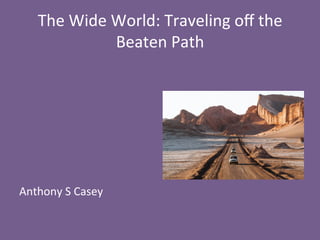 The	
  Wide	
  World:	
  Traveling	
  oﬀ	
  the	
  
Beaten	
  Path	
  
	
  
	
  
	
  
	
  
	
  
	
  
	
  
Anthony	
  S	
  Casey	
  
 