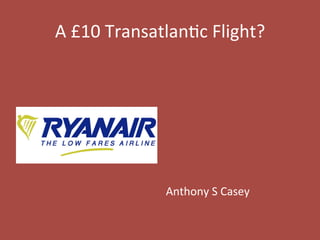 A	
  £10	
  Transatlan-c	
  Flight?	
  
	
  
	
  
	
  
	
  
	
  
	
  
	
  
Anthony	
  S	
  Casey	
  
 