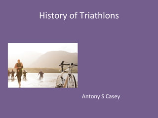 History	
  of	
  Triathlons	
  
	
  
	
  
	
  
	
  
	
  
	
  
	
  
	
  
Antony	
  S	
  Casey	
  
 